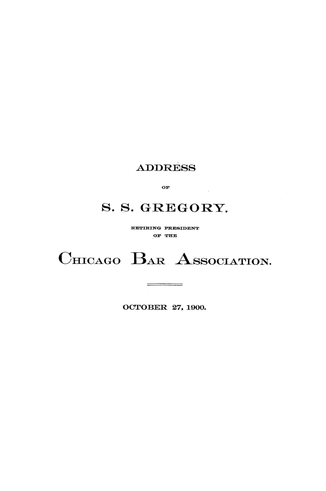 handle is hein.beal/ssgrg0001 and id is 1 raw text is: ADDRESS
OF
S. S. GREGO RY.

RETIRING PRESIDENT
OF THE

CHICAGO

BAR ASSOCIATION.

OCTOBER 27, 1900.


