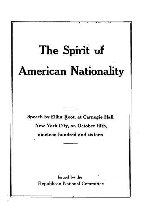 handle is hein.beal/stannoy0001 and id is 1 raw text is: 








       The Spirit of



American Nationality







   Speech by Elihu Root, at Carnegie Hall,
      New York City, on October fifth,
      nineteen hundred and sixteen







             Issued by the
       Republican National Committee


