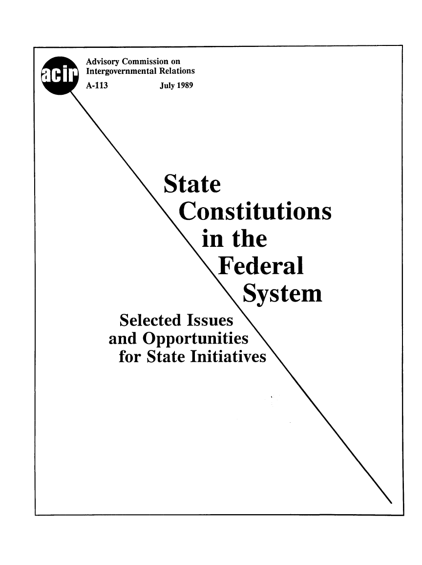 handle is hein.beal/stcfedsy0001 and id is 1 raw text is: 

Advisory Commission on
Intergovernmental Relations
A-113     July 1989





           State
             Constitutions
                in the
                  F.ederal
                      System
     Selected Issues
   and Opportunities
     for State Initiatives


