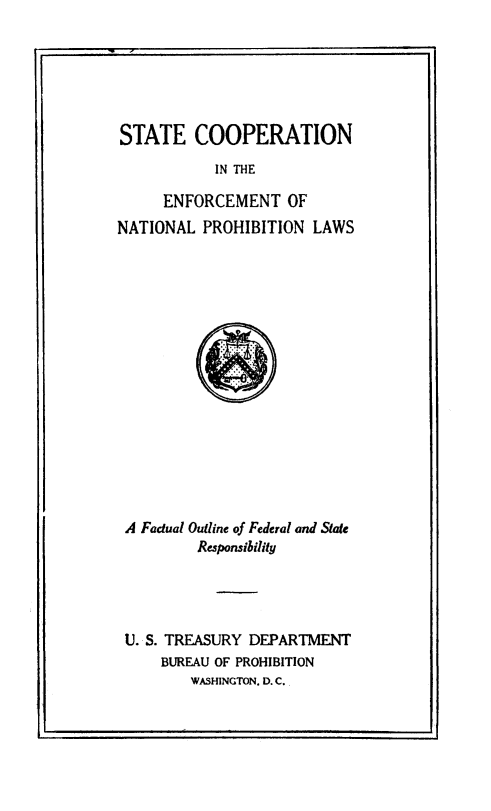 handle is hein.beal/stcofsrcp0001 and id is 1 raw text is: STATE COOPERATION
IN THE
ENFORCEMENT OF
NATIONAL PROHIBITION LAWS

A Factual Outline of Federal and State
Responsibility
U. S. TREASURY DEPARTMENT
BUREAU OF PROHIBITION
WASHINGTON. D. C.

- I



