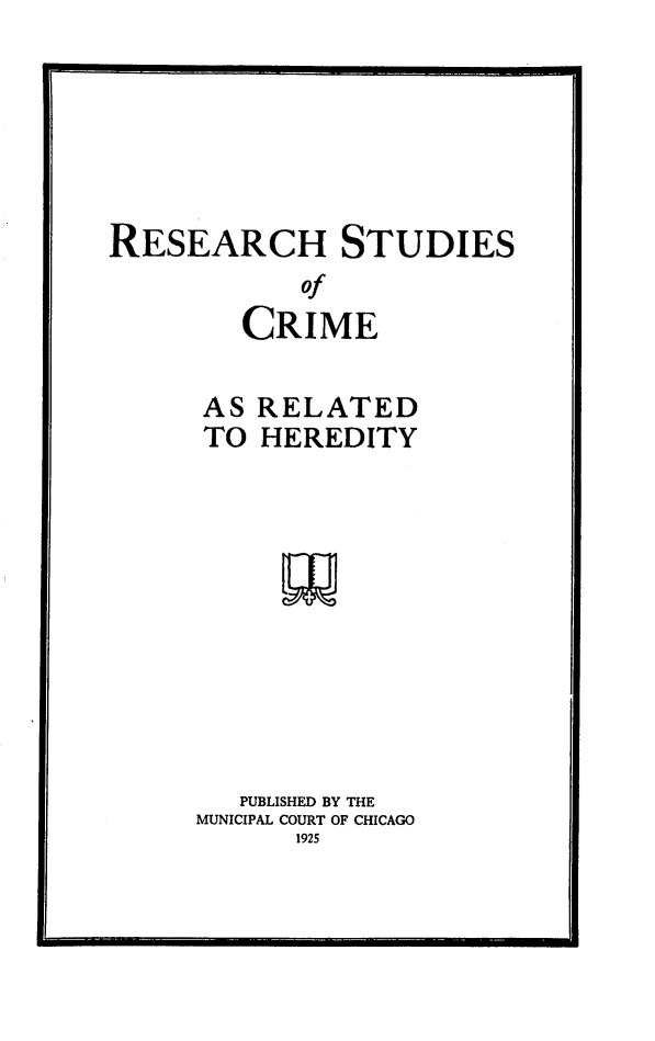 handle is hein.beal/stcrh0001 and id is 1 raw text is: 






RESEARCH STUDIES
            of
        CRIME


AS
TO


RELATED
HEREDITY


   PUBLISHED BY THE
MUNICIPAL COURT OF CHICAGO
      1925


