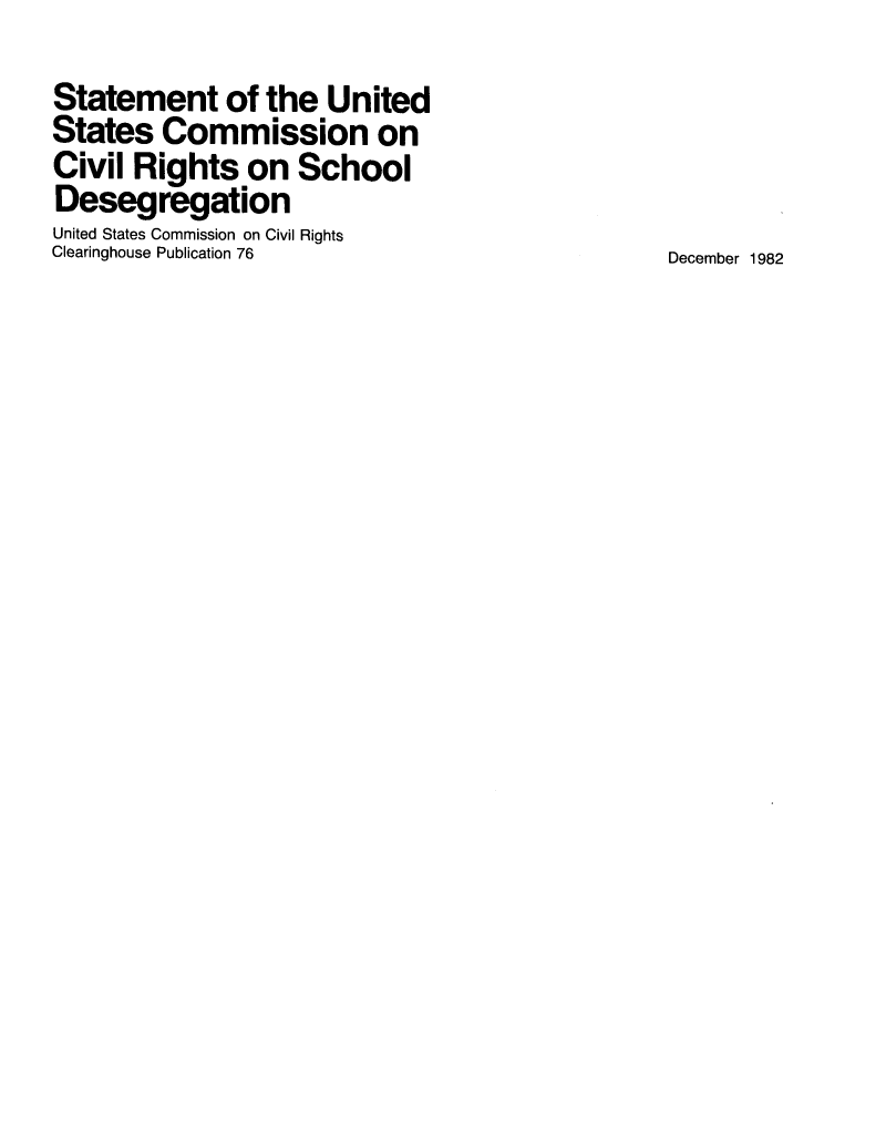 handle is hein.beal/stmuscm0001 and id is 1 raw text is: 
Statement of the United
States Commission on
Civil Rights on School
Desegregation
United States Commission on Civil Rights
Clearinghouse Publication 76                    December 1982


