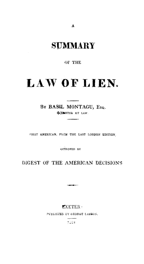 handle is hein.beal/sumlwln0001 and id is 1 raw text is: 








          SUMMARY


              OF THE




  LAW OF LIEN.



      By BASIL MONTAGU, EsQ.
               WNTaAT LAW,



   ; RST AMERITCAN, TEEODE T HE LAST LONDON EDITION-


             R14POYED BY


DIGEST OF THE AMERICAN DECISIONS








              nETER
        P'C LIS-1ED EV GEORGCE TlkW4.;,


