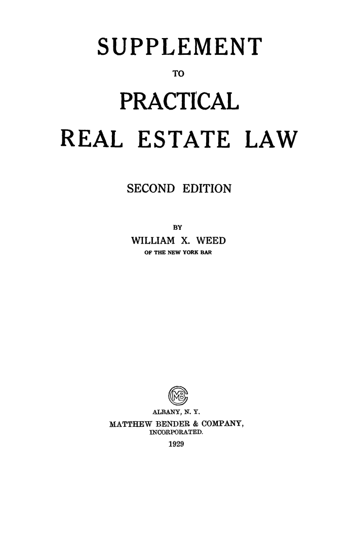 handle is hein.beal/suprcestl0001 and id is 1 raw text is: 



SUPPLEMENT

         TO


   PRACTICAL


REAL ESTATE LAW


SECOND


EDITION


   WILLIAM X. WEED
   OF THE NEW YORK BAR















     ALBANY, N. Y.
MATTHEW BENDER & COMPANY,
     INCORPORATED.
       1929


