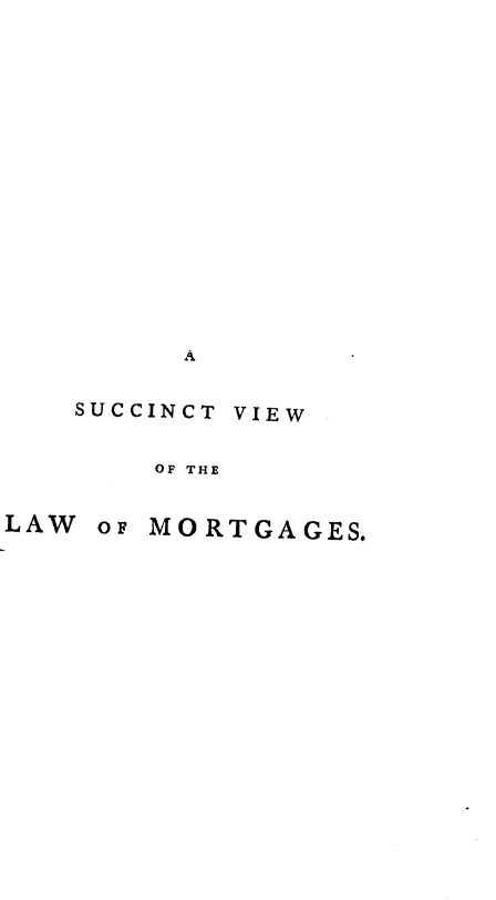 handle is hein.beal/svlom0001 and id is 1 raw text is: A
SUCCINCT VIEW
OF THE

OF MORTGAGES.

LAW


