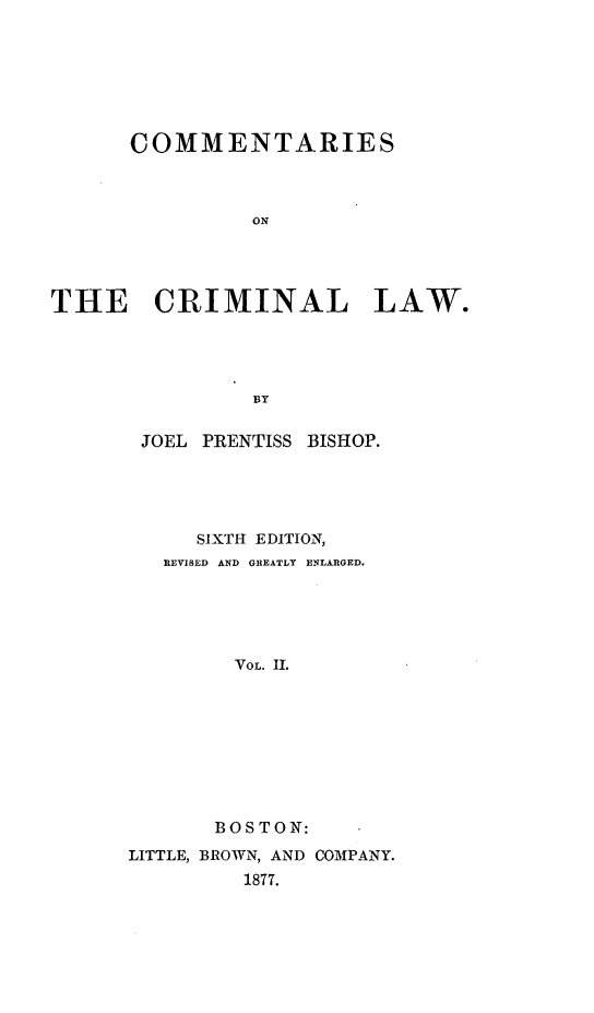 handle is hein.beal/tarieshec0002 and id is 1 raw text is: COMMENTARIES
ON
THE CRIMINAL LAW.
BY

JOEL PRENTISS BISHOP.
SIXTH EDITION,
REVISED AND GREATLY ENLARGED.
VOL. II.
BOSTON:
LITTLE, BROWN, AND COMPANY.
1877.


