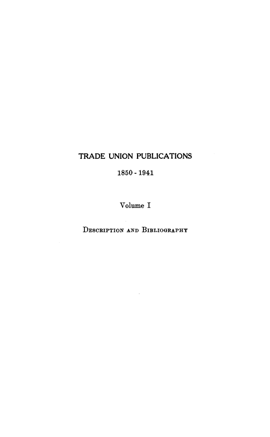 handle is hein.beal/tdunpc0001 and id is 1 raw text is: 


















TRADE  UNION  PUBLICATIONS

         1850-1941



         Volume I


 DESCRIPTION AND BIBLIOGRAPHY



