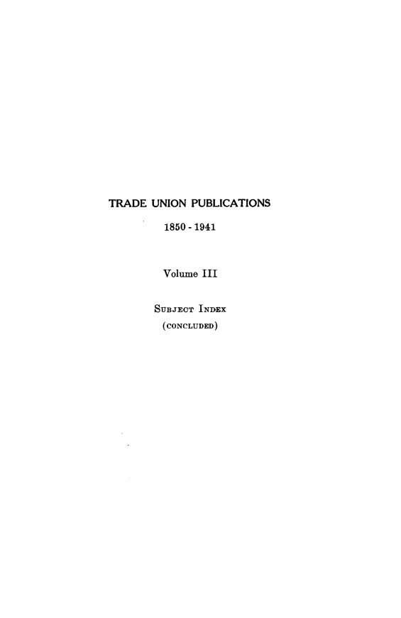 handle is hein.beal/tdunpc0003 and id is 1 raw text is: 
















TRADE  UNION  PUBLICATIONS

         1850-1941



         Volume III


         SUBJECT INDEX
         (CONCLUDED)


