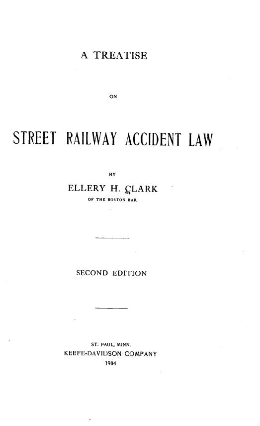 handle is hein.beal/tireilwnt0001 and id is 1 raw text is: A TREATISE

ON
STREET RAILWAY ACCIDENT LAW
RY
ELLERY H. PLARK
OF THE BOSTON BAR

SECOND EDITION
ST. PAUL, MINN.
KEEFE-DAVIDSON COMPANY
1904


