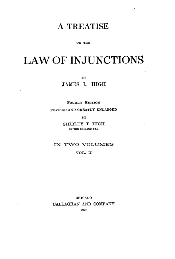 handle is hein.beal/tjntns0002 and id is 1 raw text is: A TREATISE
ON TIE
LAW OF INJUNCTIONS
BY
JAMES L. HIGH
FoURTH EDITION
REVISED AND GREATLY ENLARGED
BY
SHIRLEY T. HIGH
OF THE CHICAGO BAR

IN T1VO VOLUNVIES
VOL. II
CHICAGO
CALLAGHAN AND COMPANY
1905


