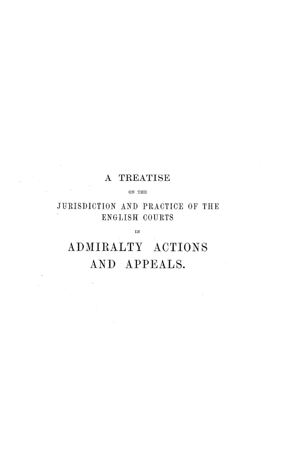 handle is hein.beal/tjpecadm0001 and id is 1 raw text is: 

















        A TREATISE
           ON THE
JURISDICTION AND PRACTICE OF THE
       ENGLISH COURTS


  ADMIRALTY ACTIONS

     AND   APPEALS.


