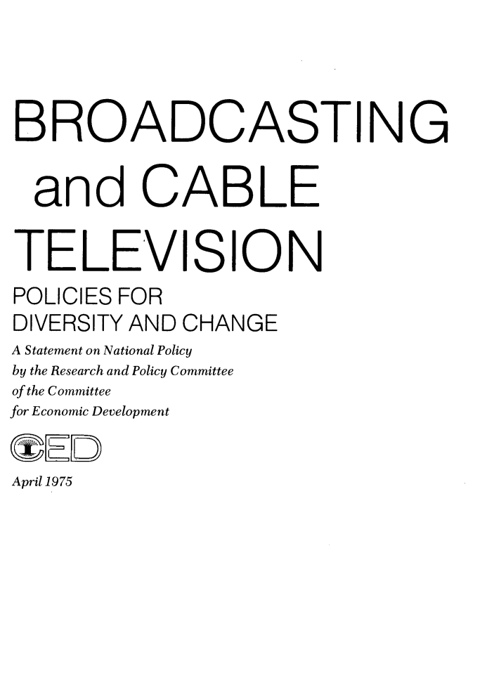 handle is hein.beal/tldcp0001 and id is 1 raw text is: 



BROADCASTING

  and CABLE

TELEVISION
POLICIES FOR
DIVERSITY AND CHANGE
A Statement on National Policy
by the Research and Policy Committee
of the Committee
for Economic Development

r  1ED
April 1975


