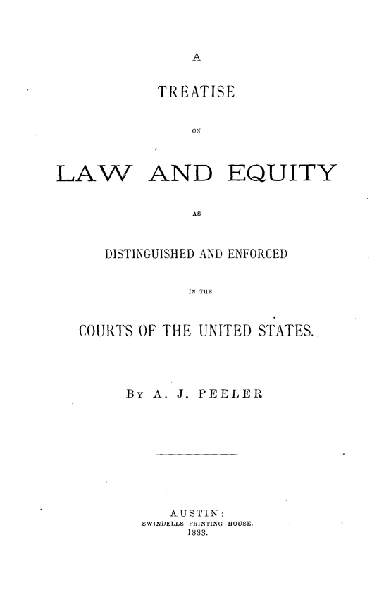 handle is hein.beal/tleqde0001 and id is 1 raw text is: 


A


TREATISE


    ON


LAW


AND EQUITY


AS


   DISTINGUISHED AND ENFORCED


             IN THE


COURTS OF THE UNITED  STATES.


By A. J. PEELER








     AUSTIN:
  SWINDELLS PRINTING HOUSE.
       1883.


