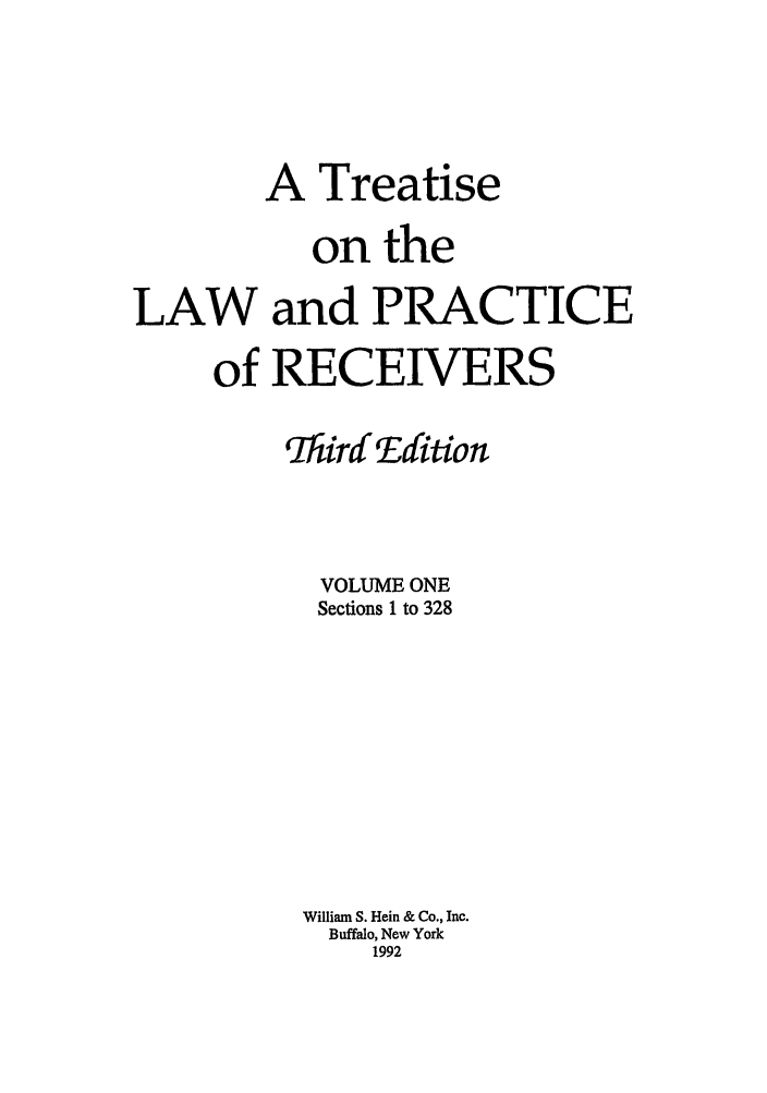 handle is hein.beal/tlpr0001 and id is 1 raw text is: A

Treatise

on the
LAW and PRACTICE
of RECEIVERS
ThirdEdition
VOLUME ONE
Sections 1 to 328
William S. Hein & Co., Inc.
Buffalo, New York
1992


