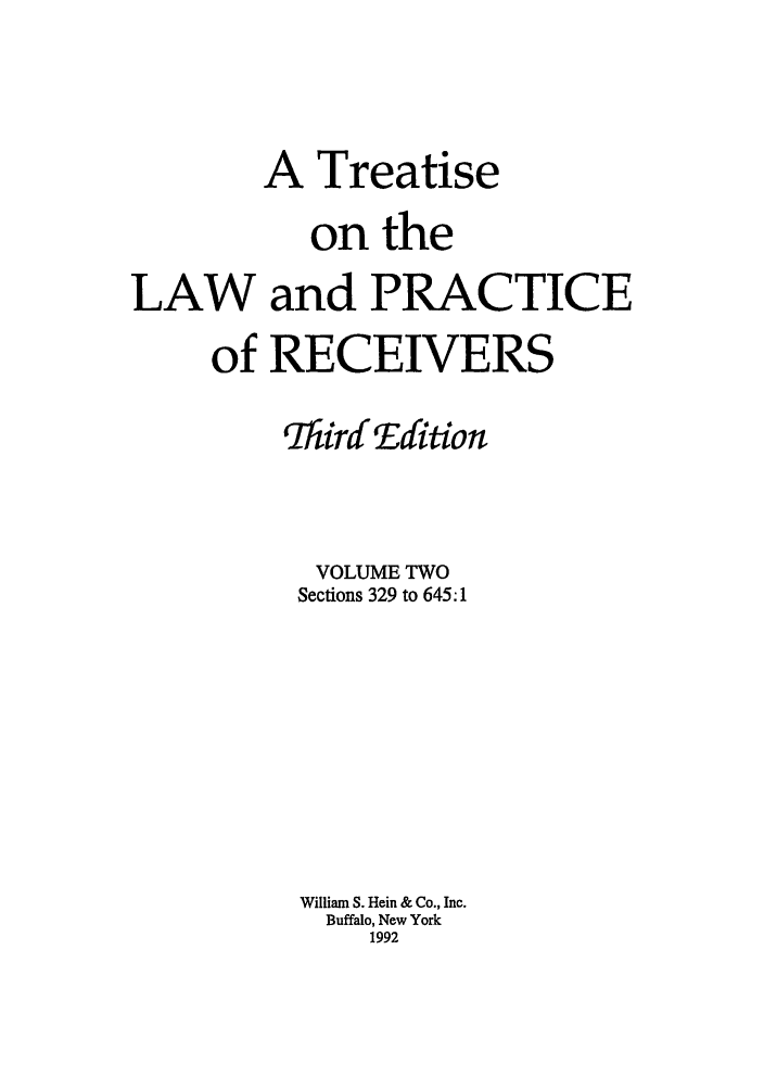 handle is hein.beal/tlpr0002 and id is 1 raw text is: A

Treatise

on the
LAW and PRACTICE
of RECEIVERS
ThirdEdition
VOLUME TWO
Sections 329 to 645:1
William S. Hein & Co., Inc.
Buffalo, New York
1992


