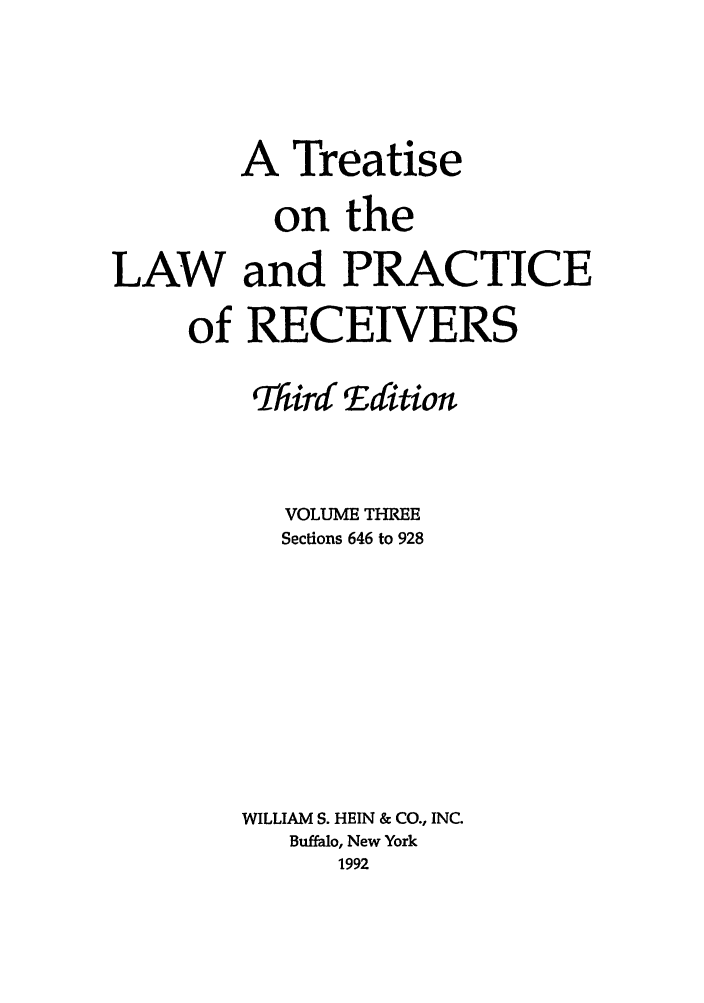 handle is hein.beal/tlpr0003 and id is 1 raw text is: A Treatise
on the
LAW and PRACTICE
of RECEIVERS
Third Edition
VOLUME THREE
Sections 646 to 928
WILLIAM S. HEIN & CO., INC.
Buffalo, New York
1992


