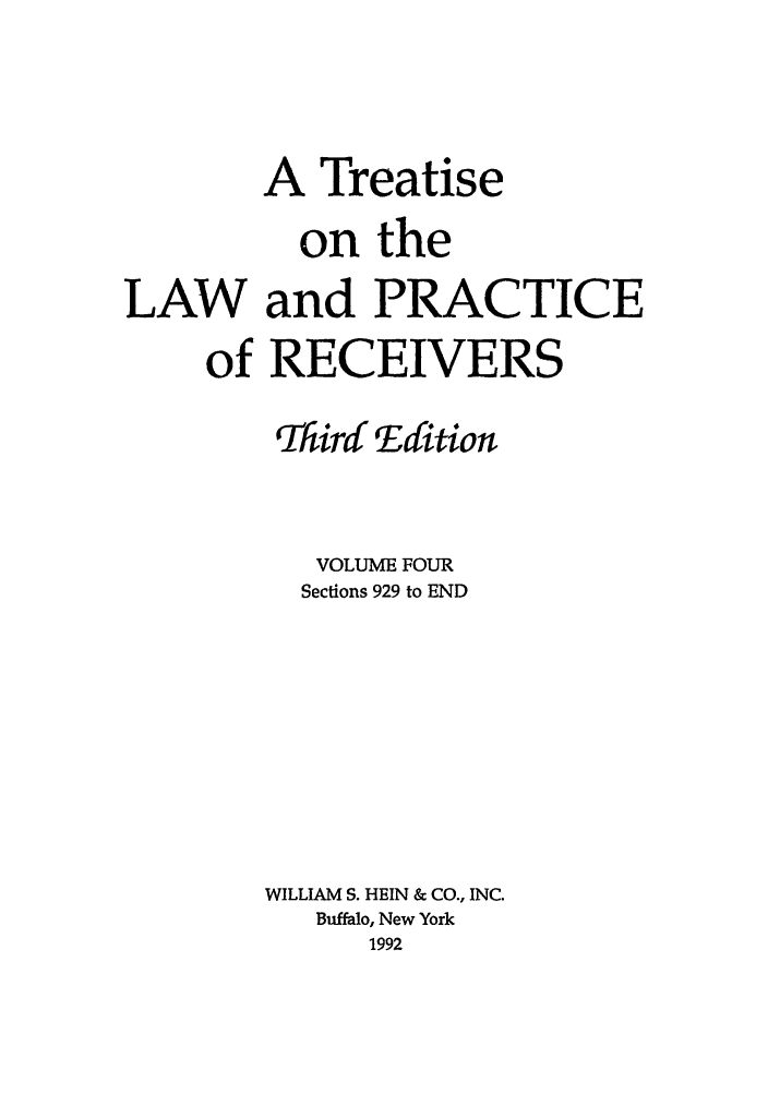 handle is hein.beal/tlpr0004 and id is 1 raw text is: A Treatise
on the
LAW and PRACTICE
of RECEIVERS
Third Edition
VOLUME FOUR
Sections 929 to END
WILLIAM S. HEIN & CO., INC.
Buffalo, New York
1992


