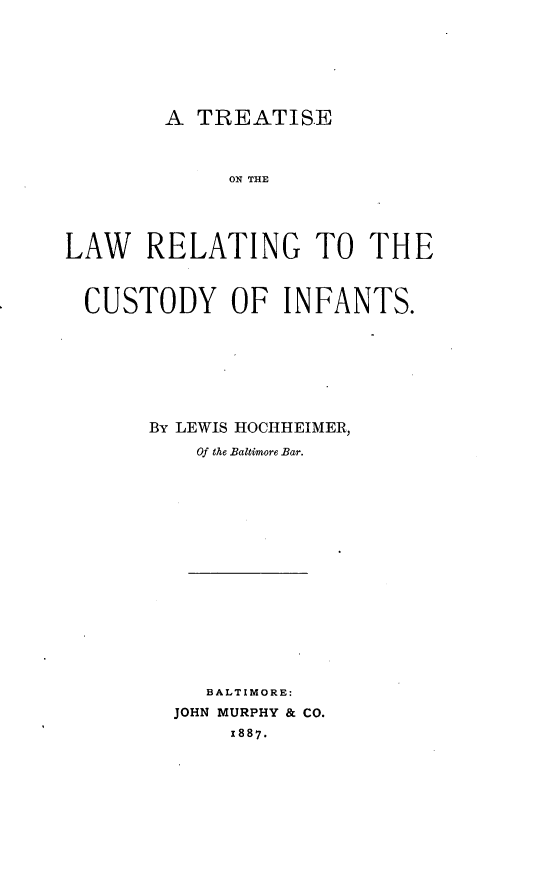 handle is hein.beal/tlrcinf0001 and id is 1 raw text is: 







A  TREATISE


             ON THE





LAW   RELATING TO THE



  CUSTODY OF INFANTS.








       By LEWIS HOCHHEIMER,

          Of the Baltimore Bar.


   BALTIMORE:
JOHN MURPHY & CO.
     1887.


