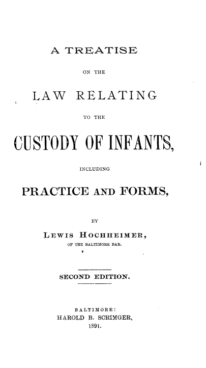 handle is hein.beal/tlrcip0001 and id is 1 raw text is: 






   A TREATISE


        ON THE



LAW RELATING


        TO THE


CUSTODY OF INFANTS,


           INCLUDING



 PRACTICE AND FORMS,



             BY

     LEWIS HOCHHEIMER,
         OF THE BALTIMORE BAR.


SECOND EDITION.




   BALTIMORE:
HAROLD B. SCRIMGER,
     1891.


