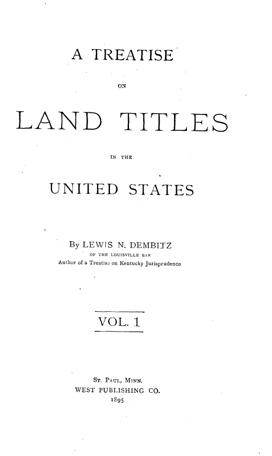 handle is hein.beal/tltus0001 and id is 1 raw text is: 






A  TREATISE



        ON


LAND


TITLES


IN THE


UNITED STATES






   By LEWIS N. DEMBITZ
       OF THE LOUISVILLE BAR
 Author of a Treatis2 on Kentucky Jurisprudence







        VOL.  1






        ST. PAUL, MTNN.
    WEST PUBLISHING CO.
          1895


