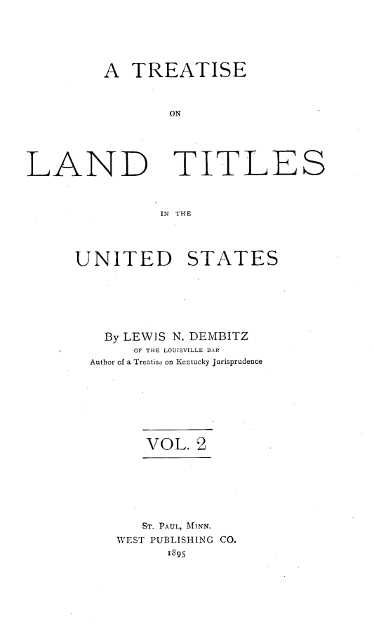 handle is hein.beal/tltus0002 and id is 1 raw text is: 





A  TREATISE



        ON


LAND


TITLES


IN TH-E


UNITED STATES






   By LEWIS N. DEMBITZ
       OF THE LOUISVILLE BAR
  Author of a Treatise on Kentucky Jurisprudence







        VOL.  2







        ST. PAUL, MINN.
     WEST PUBLISHING CO.
           1895


