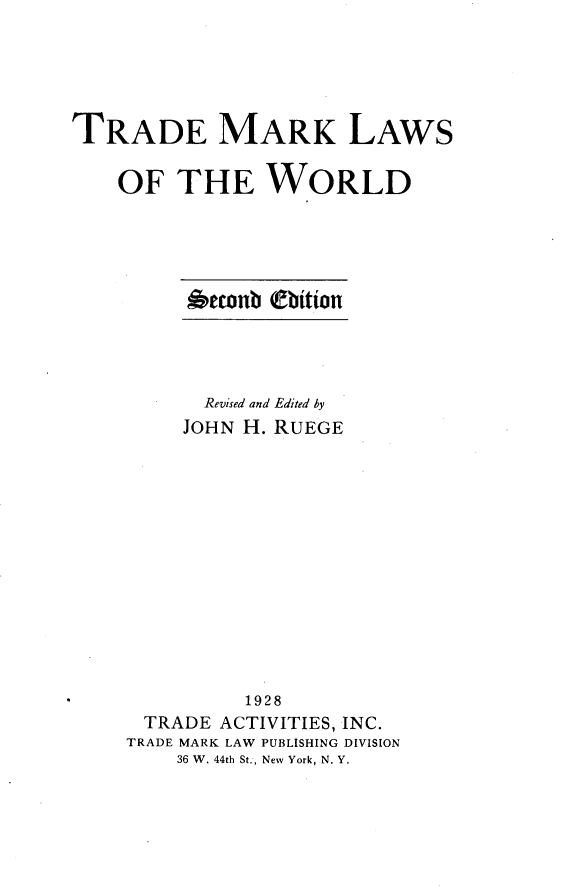 handle is hein.beal/tmklawo0001 and id is 1 raw text is: 





TRADE MARK LAWS

    OF THE WORLD


oewnb (ebiion


      Revised and Edited by
      JOHN H. RUEGE













         1928
 TRADE ACTIVITIES, INC.
TRADE MARK LAW PUBLISHING DIVISION
    36 W. 44th St., New York, N. Y.


