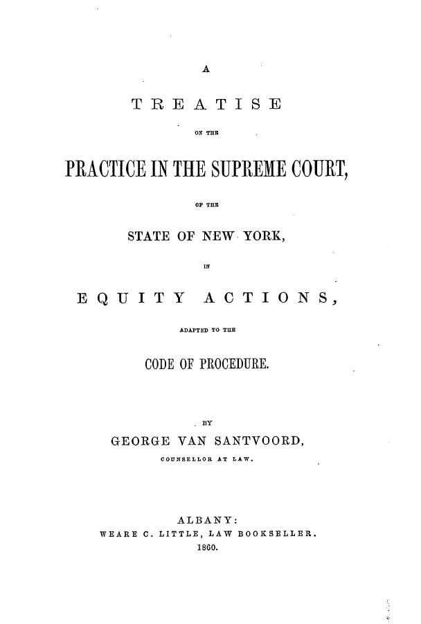 handle is hein.beal/trprsc0001 and id is 1 raw text is: A

TREATISE
O I  THES
PRACTICE IN THE SUPRIEME COUR1T,
OF THE

STATE OF NEW YORK,
INI

EQUITY

ACTIONS,

ADAPTED TO THE
CODE OF PROCEDURE.
. BY
GEORGE VAN SANTVOORD,
COUNSELLOR AT LAW.
ALBANY:
WEARE C. LITTLE, LAW BOOKSELLER.
1860.


