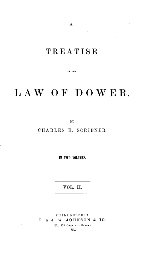 handle is hein.beal/trtlod0002 and id is 1 raw text is: A

TREATISE
ON TIE
LAW OF DOWER.
BY

CHARLES

H. SCRIBNER.

IN TWO VOLUMES.

VOL. II.

PHILADELPHIA:
T. & J. W. JOHNSON & CO.,
No. 535 CHESTNUT STREET.
1867.


