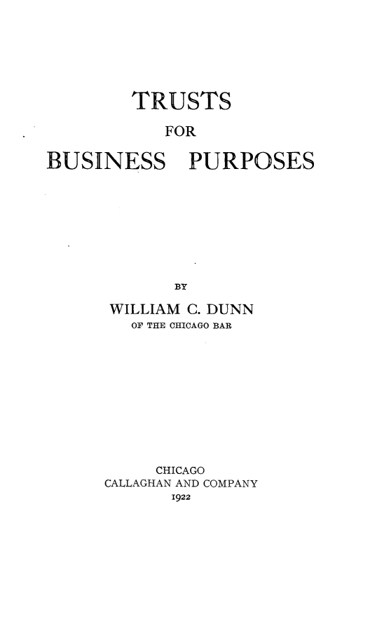 handle is hein.beal/trubsnp0001 and id is 1 raw text is: 







         TRUSTS

            FOR


BUSINESS PURPOSES









             BY


WILLIAM C. DUNN
   OF THE CHICAGO BAR











     CHICAGO
CALLAGHAN AND COMPANY
       1922


