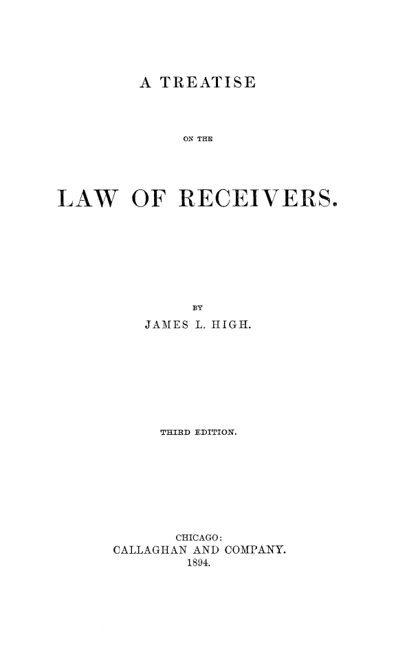 handle is hein.beal/tselwrcv0001 and id is 1 raw text is: 





         A TREATISE




             ON THE





LAW     OF RECEIVERS.


        BY
   JAMES L. HIGH.








     THIRD EDITION.








       CHICAGO:
CALLAGHAN AND COMPANY.
        1894.


