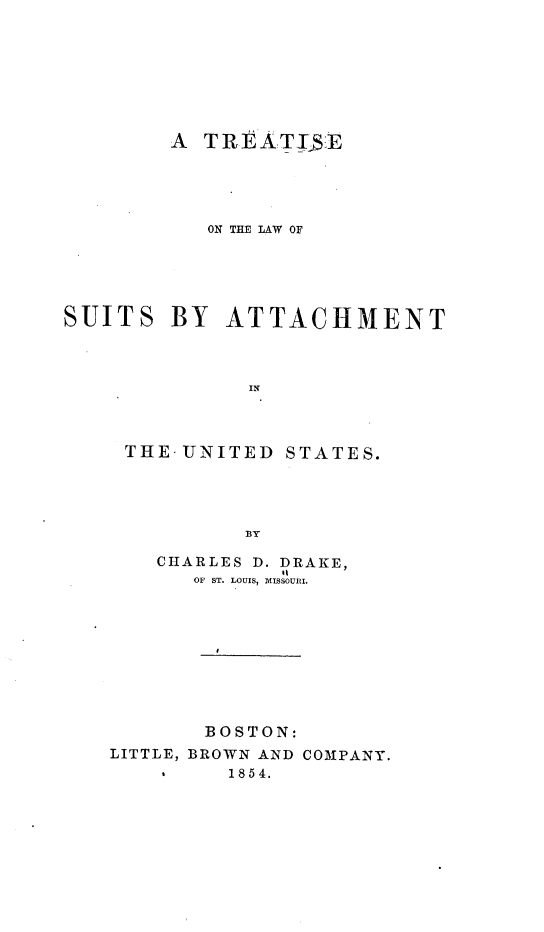 handle is hein.beal/tsotelwo0001 and id is 1 raw text is: A TREATTE
ON THE LAW OF
SUITS BY ATTACHMENT
IN

THE- UNITED

STATES.

BY

CHARLES D. DRAKE,
OF ST. LOUIS, MISSOURI.
BOSTON:
LITTLE, BROWN AND COMPANY.
1854.


