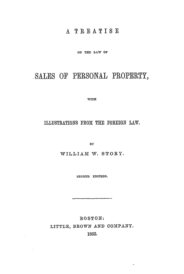 handle is hein.beal/tspp0001 and id is 1 raw text is: A TREATISE
ON THE LAW OP

SALES OF PERSONAL

PROPERTY,

wITH

ILLUSTRATIONS FRO31 THE FOREIGN LAW.
I3Y
WILLIAM -W. STORY.

SECOND EDITION.

BOSTON:
LITTLE, BROWN AND CO-3PANY.
1853.


