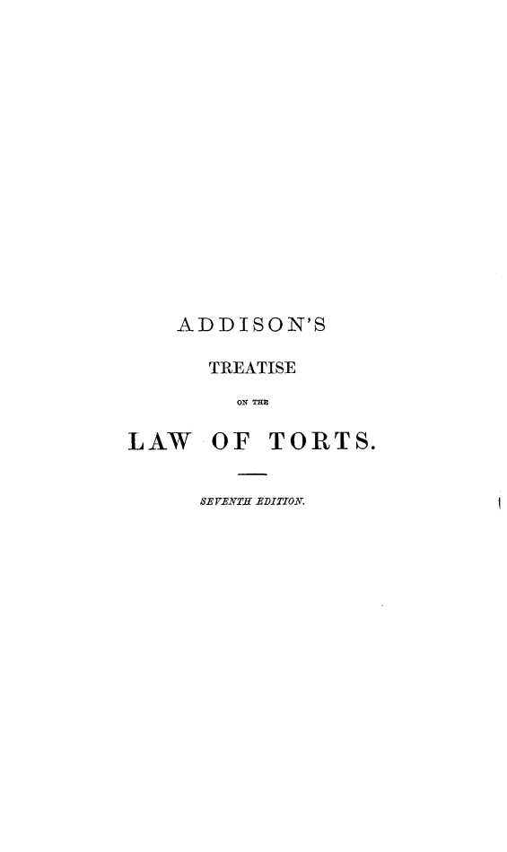 handle is hein.beal/ttlwtwr0001 and id is 1 raw text is: 















ADDISON'S


LAW


TREATISE
   ON TIE

 OF   TORTS.


SEVENTH EDITION.


