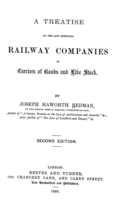 handle is hein.beal/ttselwrlrd0001 and id is 1 raw text is: A TREATISE
ON THE LAW AFFECTING
RAILWAY COMPANIES
AS
BY
JOSEPH HAWORTH JEDMAN,
OF THE MIDDLE TEMPLE, ESQUIRE, BAREISTER-AT-LAW,
Author of A Concise Treatise on the Law of Arbitrations and Awards, fc.,
joint Author of The Law of Landlord and Tenant, 4-c.
SECOND EDITION.
LONDON:
REEVES AND TURNER,
100, CHANCERY LANE, AND CAREY STREET,
CatD 3Bookotzlers anb 1p.nijtstrs.
1880.


