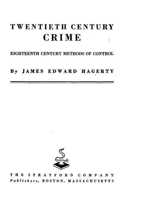 handle is hein.beal/twccrim0001 and id is 1 raw text is: 



TWENTIETH CENTURY

        CRIME


EIGHTEENTH CENTURY METHODS OF CONTROL


By JAMES


EDWARD


HAGERTY


THE STRATFORD   COMPANY
Publishers, BOSTON, MASSACHUSETTS



