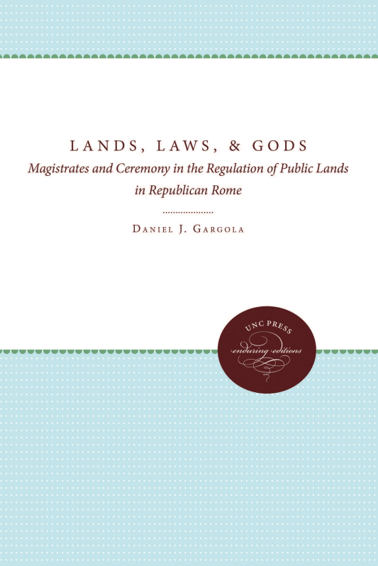 handle is hein.beal/uncaabs0001 and id is 1 raw text is: 








      LANDS, LAWS, & GODS
Magistrates and Ceremony in the Regulation of Public Lands
               in Republican Rome

               DANIEL J. GARGOLA


