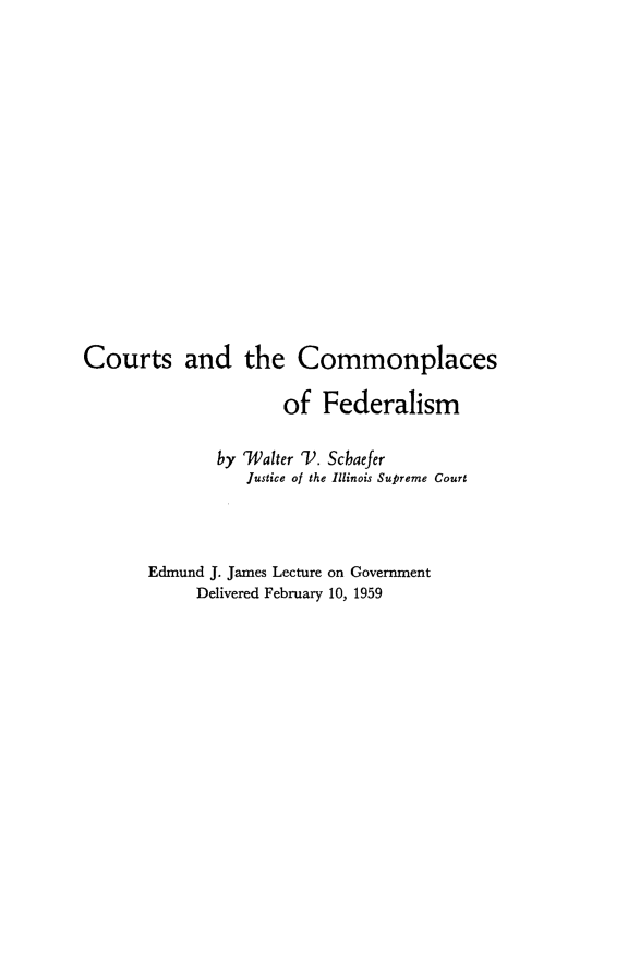 handle is hein.beal/utmfc0001 and id is 1 raw text is: 














Courts and the Commonplaces

                      of Federalism

              by 'Walter T. Schaefer
                  Justice of the Illinois Supreme Court



       Edmund J. James Lecture on Government
            Delivered February 10, 1959


