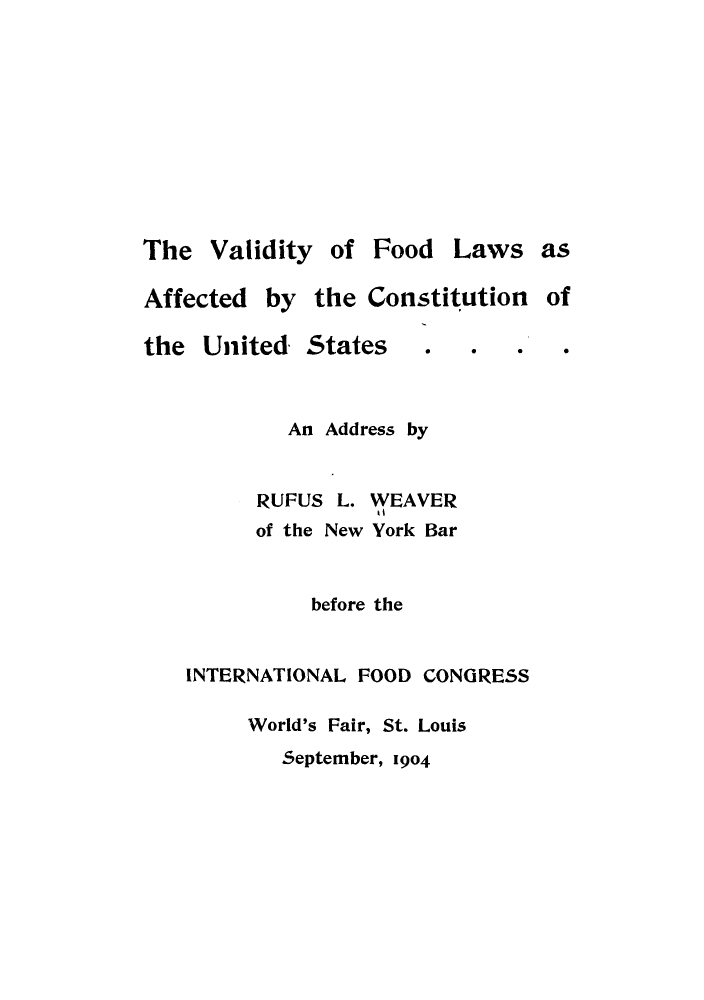 handle is hein.beal/valfolaw0001 and id is 1 raw text is: The Validity of Food Laws as
Affected by the Constitution of

the United States

.                .0

An Address by
RUFUS L. WEAVER
of the New York Bar
before the
INTERNATIONAL FOOD CONGRESS
World's Fair, St. Louis

September, 1904

0


