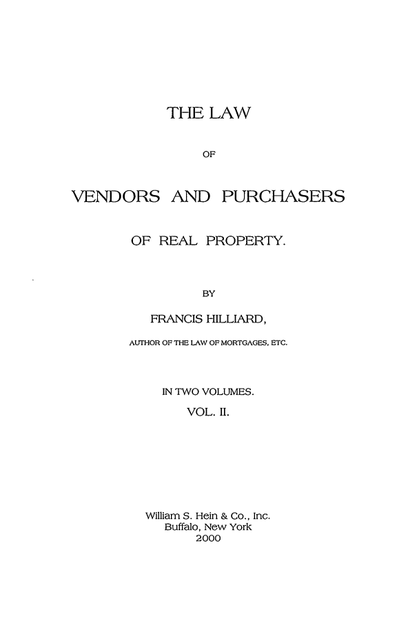 handle is hein.beal/venpurch0002 and id is 1 raw text is: THE LAW
OF

VENDORS

AND PURCHASERS

OF REAL PROPERTY.
BY
FRANCIS HILLIARD,
AUTHOR OF THE LAW OF MORTGAGES, ETC.
IN TWO VOLUMES.
VOL. II.
William S. Hein & Co., Inc.
Buffalo, New York
2000


