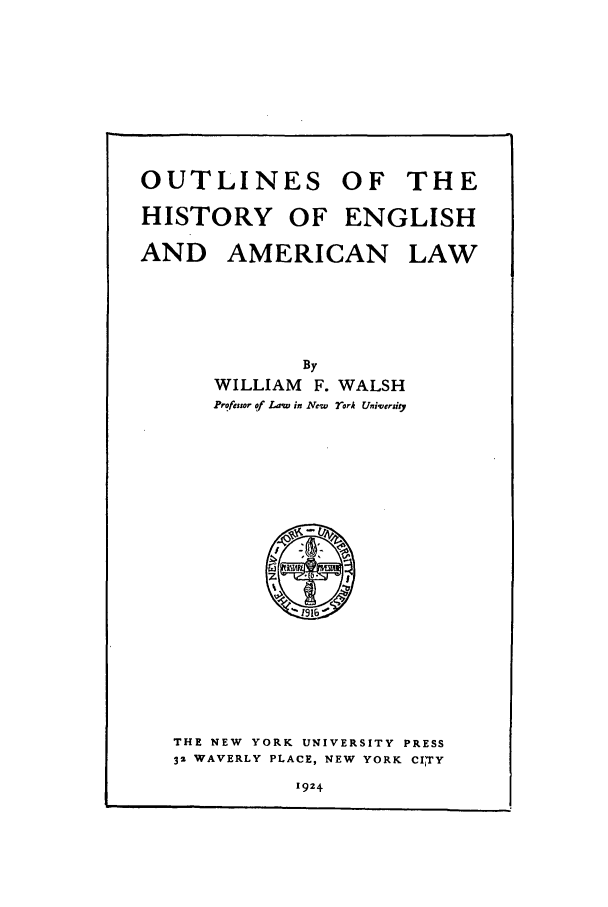 handle is hein.beal/walsh0001 and id is 1 raw text is: OUTLINES OF THE
HISTORY OF ENGLISH
AND AMERICAN LAW
By
WILLIAM F. WALSH
Profezsor of Law in New 7ork Uniqersiy

THE NEW YORK UNIVERSITY PRESS
32 WAVERLY PLACE, NEW YORK CITrY
1924


