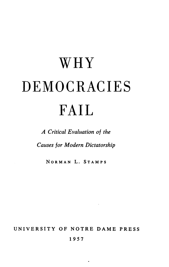 handle is hein.beal/wdfce0001 and id is 1 raw text is: 








          WHY


  DEMOCRACIES


          FAIL


      A Critical Evaluation of the

      Causes for Modern Dictatorship

      NORMAN L. STAMPS









UNIVERSITY OF NOTRE DAME PRESS
            1957


