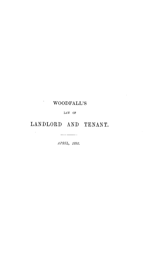 handle is hein.beal/wdflwolrte0001 and id is 1 raw text is: 





















       WOODFALL'S

          LW OF

LANDLORD AND TENANT.


AlPRIL, 1893.


