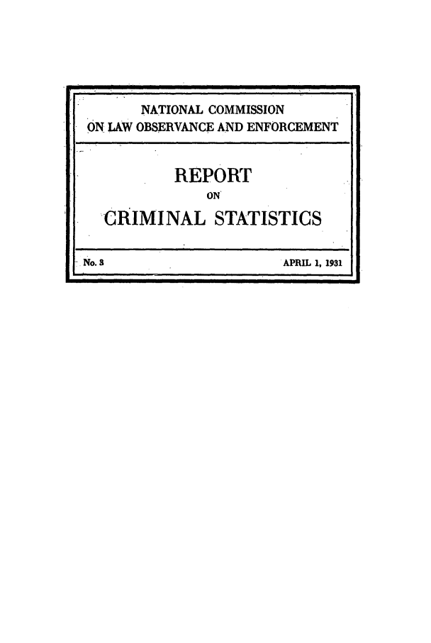 handle is hein.beal/wickcomr0003 and id is 1 raw text is: NATIONAL COMMISSION
ON LAW OBSERVANCE AND ENFORCEMENT
REPORT
ON
CRIMINAL STATISTICS
No. a                     APRIL 1, 1931


