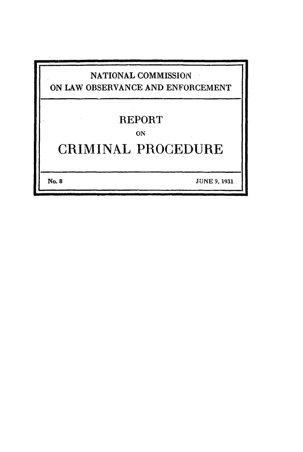handle is hein.beal/wickcomr0008 and id is 1 raw text is: NATIONAL COMMISSION
ON LAW OBSERVANCE AND ENFORCEMENT
REPORT
ON
CRIMINAL PROCEDURE
No. 8                     JUNE 9, 1931


