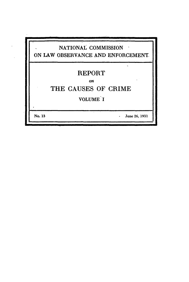 handle is hein.beal/wickcomr0013 and id is 1 raw text is: NATIONAL COMMISSION
ON LAW OBSERVANCE AND ENFORCEMENT
REPORT
ON
THE CAUSES OF CRIME
VOLUME I
No. 13                   June 26, 1931


