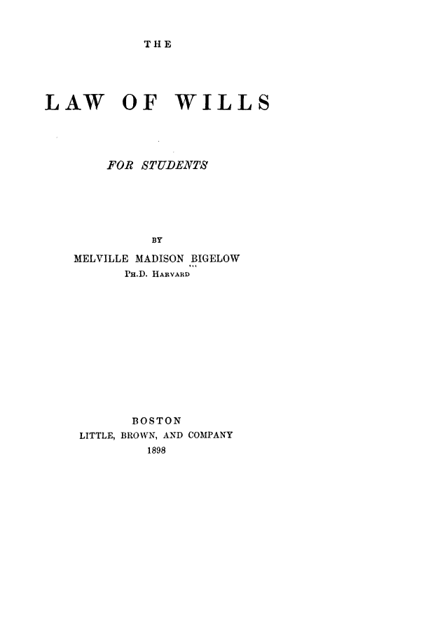 handle is hein.beal/wilstu0001 and id is 1 raw text is: THE

LAW OF WILLS
FOR STUDENTS
BY
MELVILLE MADISON BIGELOW
PH.D. HARVARD

BOSTON
LITTLE, BROWN, AND COMPANY
1898


