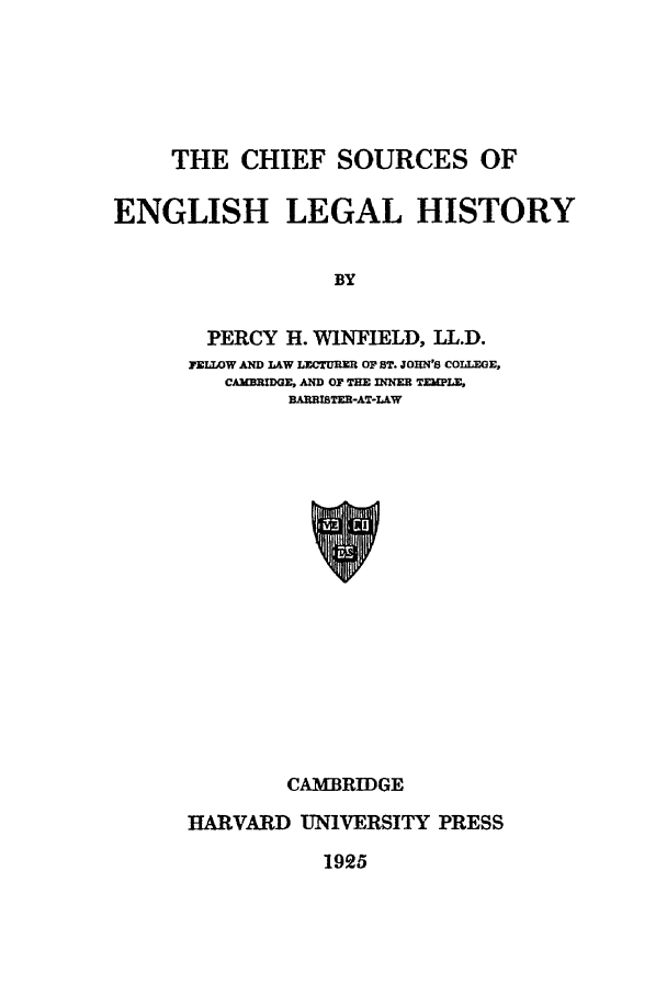 handle is hein.beal/winf0001 and id is 1 raw text is: THE CHIEF SOURCES OF

ENGLISH LEGAL HISTORY
BY
PERCY H. WINFIELD, LL.D.
FELLOW AND LAW LECTUI O ST. JOHN'S COLLEGE,
CAMNMDGE, AMD OF THE INNER T eLE.
BARRISTER-AT-LAW
CAMBRIDGE

HARVARD UNIVERSITY PRESS

1925



