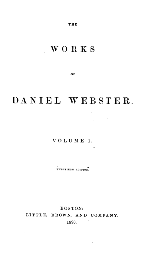 handle is hein.beal/wkdlwt0001 and id is 1 raw text is: 



THE


        WORKS




             OF





DANIEL WEBSTER.


      VOLUME  I.





      TWENTIETH EDITION.







        BOSTON:
LITTLE, BROWN, AND COMPANY.
         1890.


