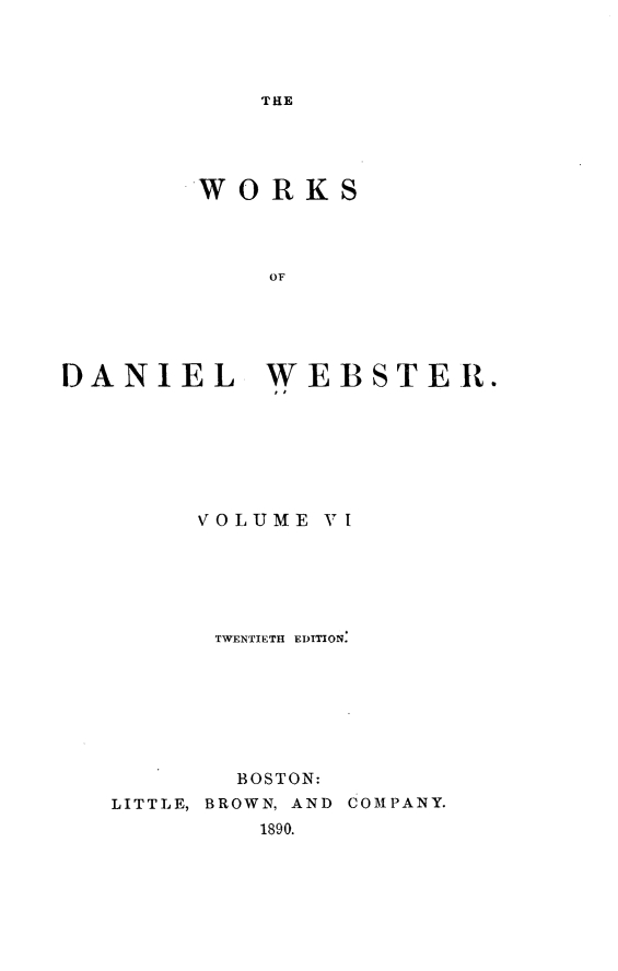 handle is hein.beal/wkdlwt0006 and id is 1 raw text is: 




THE


        WORKS




            OF





DANIEL WEBSTER.


     VOLUME  VI






     TWENTIETH EDITION.







       BOSTON:
LITTLE, BROWN, AND COMPANY.
         1890.


