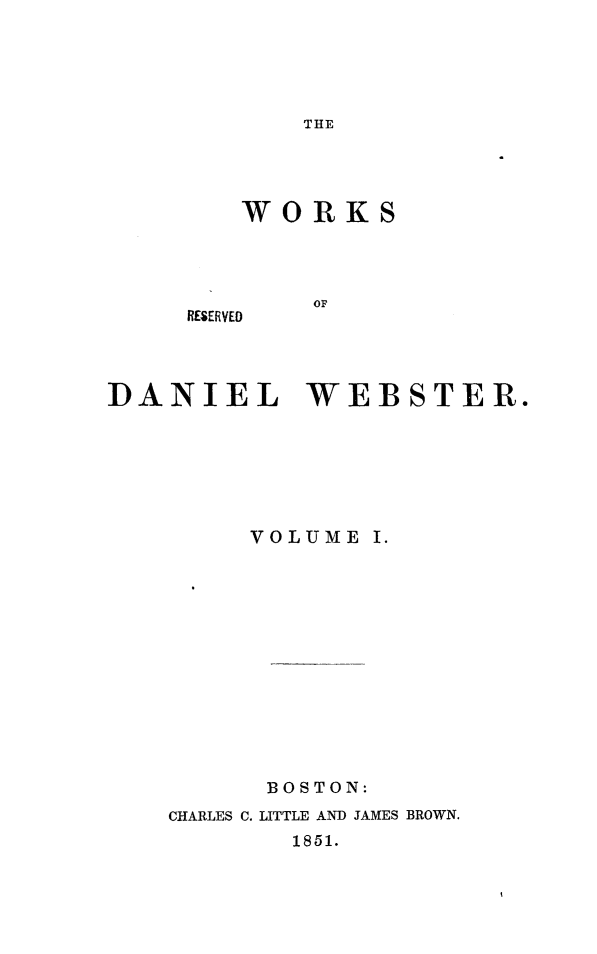 handle is hein.beal/wkdwebs0001 and id is 1 raw text is: 





THE


WORKS


OF


DANIEL WEBSTER.


     VOLUME  I.













     BOSTON:
CHARLES C. LITTLE AND JAMES BROWN.
        1851.


RESERVED


